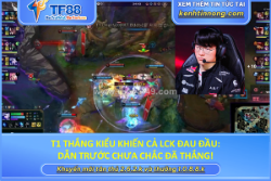 T1 thắng kiểu khiến cả lck đau đầu: dẫn trước chưa chắc đã thắng!