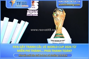 Fifa gây tranh cãi: vé world cup 2026 từ miễn phí thành... phải thanh toán?
