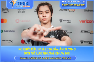 Kc khởi đầu msi 2026 đầy ấn tượng, dcg nỗ lực nhưng chưa đủ!