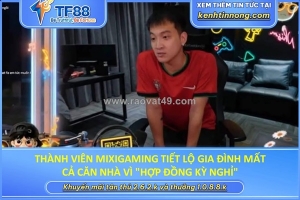 Thành viên mixigaming tiết lộ gia đình mất cả căn nhà vì 