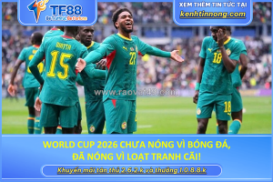 World cup 2026 chưa nóng vì bóng đá, đã nóng vì loạt tranh cãi!