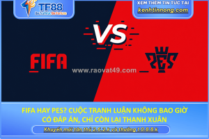 Fifa hay pes? cuộc tranh luận không bao giờ có đáp án, chỉ còn lại thanh xuân