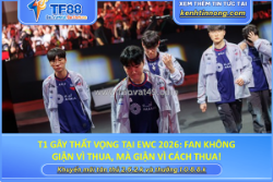 T1 gây thất vọng tại ewc 2026: fan không giận vì thua, mà giận vì cách thua!