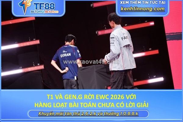 T1 và gen.g rời ewc 2026 với hàng loạt bài toán chưa có lời giải