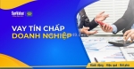 Vay tín chấp cho doanh nghiệp nhỏ cần lưu ý gì?