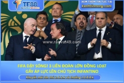 Fifa dậy sóng! 3 liên đoàn lớn đồng loạt gây áp lực lên chủ tịch infantino