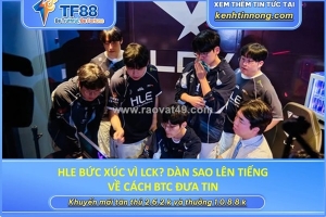 Hle bức xúc vì lck? dàn sao lên tiếng về cách btc đưa tin