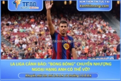 La liga cảnh báo: “bong bóng” chuyển nhượng ngoại hạng anh có thể vỡ?