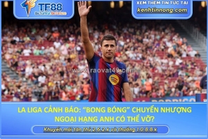 La liga cảnh báo: “bong bóng” chuyển nhượng ngoại hạng anh có thể vỡ?