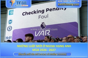 Ngoại hạng anh 2026/27: hàng loạt luật mới, cầu thủ khó còn “câu giờ”