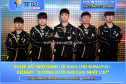 Ruler bất ngờ dành lời khen cho gumayusi - delight