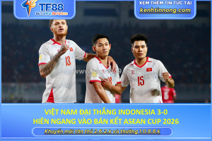Việt nam đại thắng indonesia 3-0, hiên ngang vào bán kết asean cup 2026