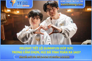 Delight tiết lộ gumayusi góp sức trong cấm chọn